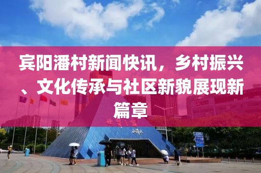 宾阳潘村新闻快讯，乡村振兴、文化传承与社区新貌展现新篇章