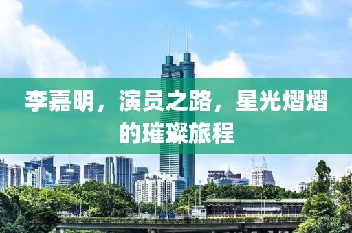 李嘉明，演员之路，星光熠熠的璀璨旅程