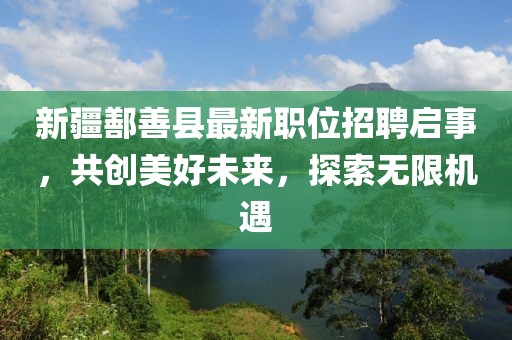 新疆鄯善县最新职位招聘启事，共创美好未来，探索无限机遇