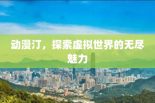 动漫汀，探索虚拟世界的无尽魅力