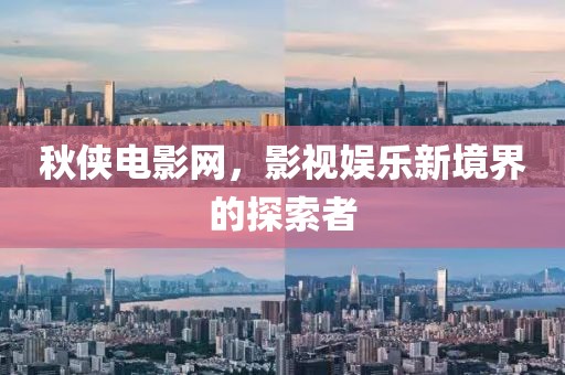 秋侠电影网，影视娱乐新境界的探索者
