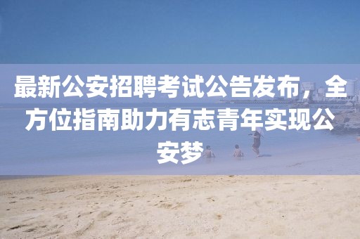 最新公安招聘考试公告发布，全方位指南助力有志青年实现公安梦
