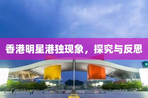 香港明星港独现象，探究与反思