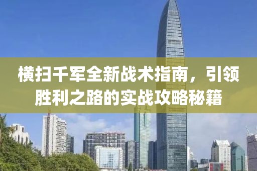 横扫千军全新战术指南，引领胜利之路的实战攻略秘籍