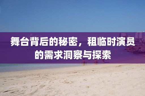 舞台背后的秘密，租临时演员的需求洞察与探索
