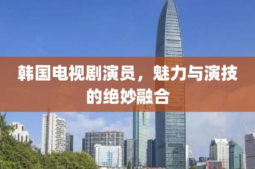 韩国电视剧演员，魅力与演技的绝妙融合