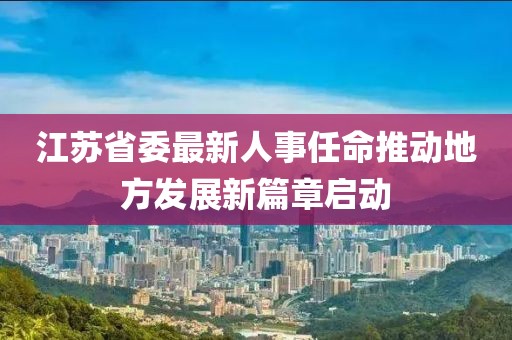 江苏省委最新人事任命推动地方发展新篇章启动