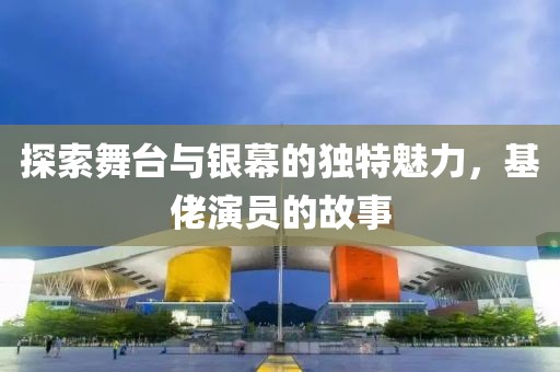 探索舞台与银幕的独特魅力，基佬演员的故事