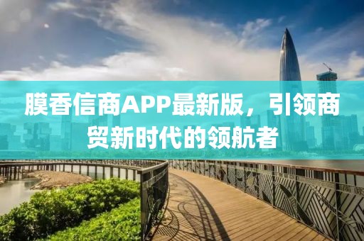 膜香信商APP最新版，引领商贸新时代的领航者