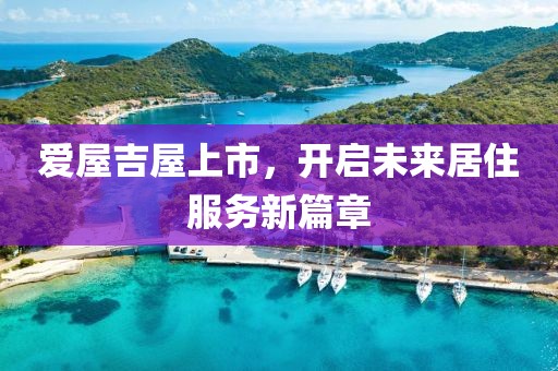 爱屋吉屋上市，开启未来居住服务新篇章