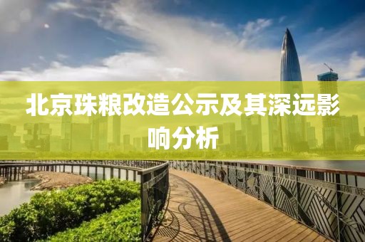 北京珠粮改造公示及其深远影响分析