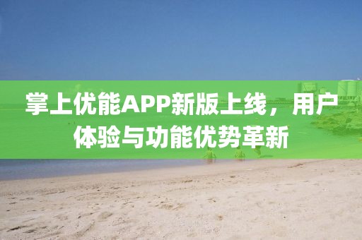 掌上优能APP新版上线，用户体验与功能优势革新