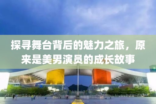 探寻舞台背后的魅力之旅，原来是美男演员的成长故事