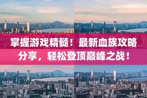 掌握游戏精髓！最新血族攻略分享，轻松登顶巅峰之战！