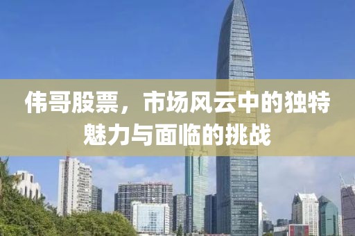 伟哥股票，市场风云中的独特魅力与面临的挑战