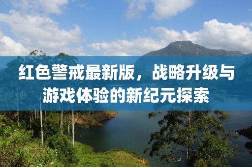 红色警戒最新版，战略升级与游戏体验的新纪元探索