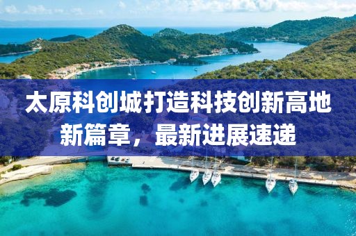 太原科创城打造科技创新高地新篇章，最新进展速递