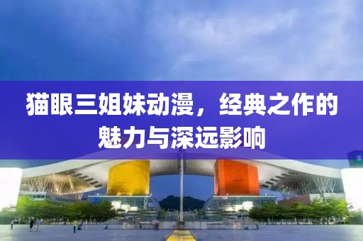 猫眼三姐妹动漫，经典之作的魅力与深远影响
