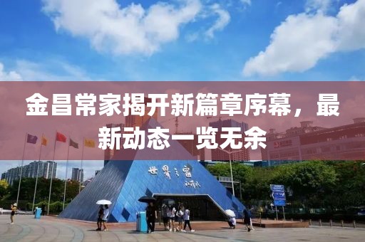 金昌常家揭开新篇章序幕，最新动态一览无余
