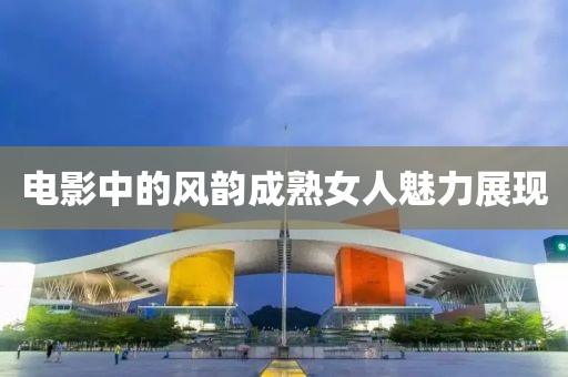 电影中的风韵成熟女人魅力展现