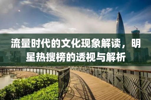 流量时代的文化现象解读，明星热搜榜的透视与解析