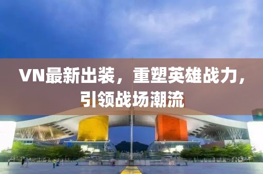 VN最新出装，重塑英雄战力，引领战场潮流