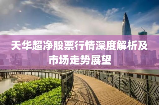 天华超净股票行情深度解析及市场走势展望