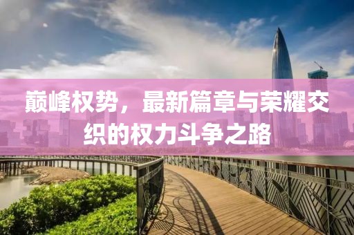 巅峰权势，最新篇章与荣耀交织的权力斗争之路