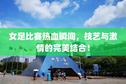 女足比赛热血瞬间，技艺与激情的完美结合！