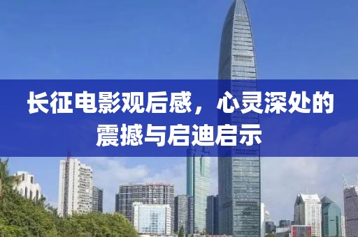 长征电影观后感，心灵深处的震撼与启迪启示