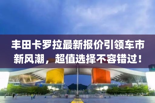 丰田卡罗拉最新报价引领车市新风潮，超值选择不容错过！