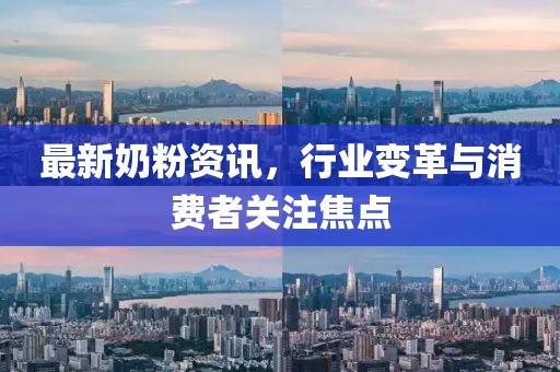 最新奶粉资讯，行业变革与消费者关注焦点