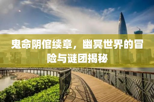 鬼命阴倌续章，幽冥世界的冒险与谜团揭秘