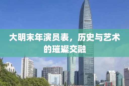大明末年演员表，历史与艺术的璀璨交融