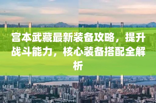 宫本武藏最新装备攻略，提升战斗能力，核心装备搭配全解析