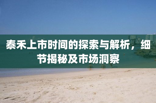 泰禾上市时间的探索与解析，细节揭秘及市场洞察