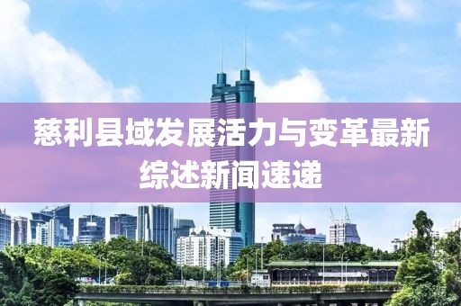 慈利县域发展活力与变革最新综述新闻速递
