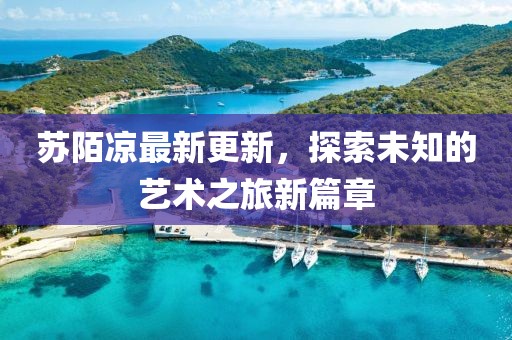 苏陌凉最新更新，探索未知的艺术之旅新篇章