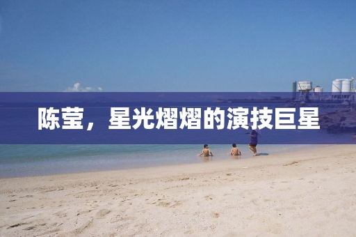 陈莹，星光熠熠的演技巨星