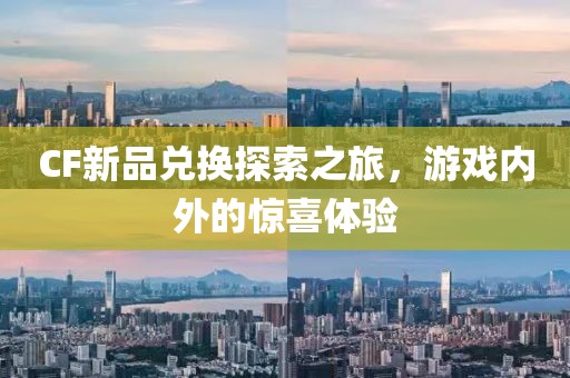 CF新品兑换探索之旅，游戏内外的惊喜体验