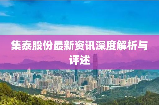 集泰股份最新资讯深度解析与评述