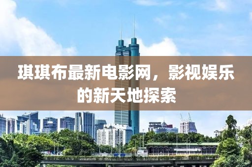 琪琪布最新电影网，影视娱乐的新天地探索
