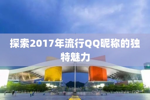 探索2017年流行QQ昵称的独特魅力