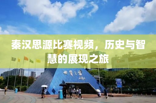 秦汉思源比赛视频，历史与智慧的展现之旅