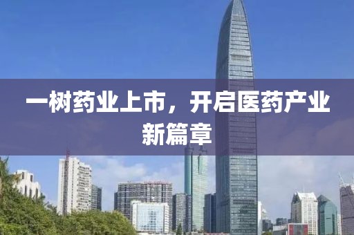 一树药业上市，开启医药产业新篇章