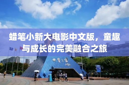 蜡笔小新大电影中文版，童趣与成长的完美融合之旅