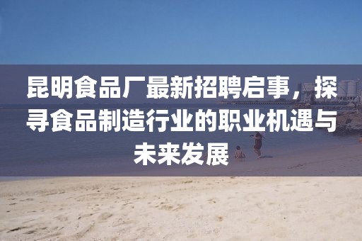 昆明食品厂最新招聘启事，探寻食品制造行业的职业机遇与未来发展