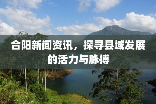 合阳新闻资讯，探寻县域发展的活力与脉搏