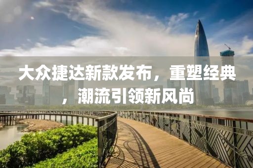 大众捷达新款发布，重塑经典，潮流引领新风尚