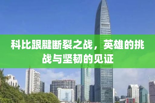 科比跟腱断裂之战，英雄的挑战与坚韧的见证